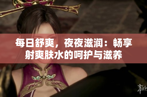 每日舒爽，夜夜滋潤：暢享射爽膚水的呵護與滋養(yǎng)
