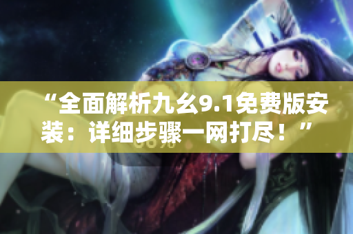 “全面解析九幺9.1免費(fèi)版安裝：詳細(xì)步驟一網(wǎng)打盡！”
