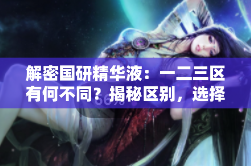 解密國研精華液：一二三區(qū)有何不同？揭秘區(qū)別，選擇最適合你的護膚區(qū)域