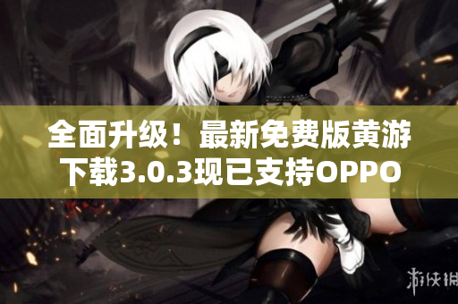 全面升級！最新免費(fèi)版黃游下載3.0.3現(xiàn)已支持OPPO手機(jī)，立即體驗(yàn)！