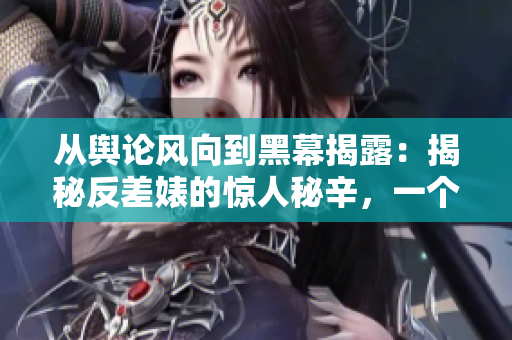 從輿論風(fēng)向到黑幕揭露：揭秘反差婊的驚人秘辛，一個(gè)引人入勝的萬(wàn)里探索之旅