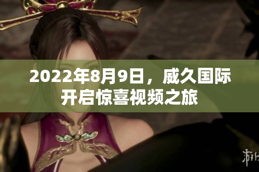 2022年8月9日，威久國際開啟驚喜視頻之旅