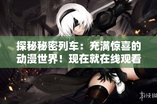探秘秘密列車：充滿驚喜的動漫世界！現(xiàn)在就在線觀看！