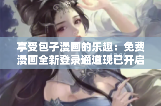 享受包子漫畫的樂趣：免費漫畫全新登錄通道現(xiàn)已開啟！