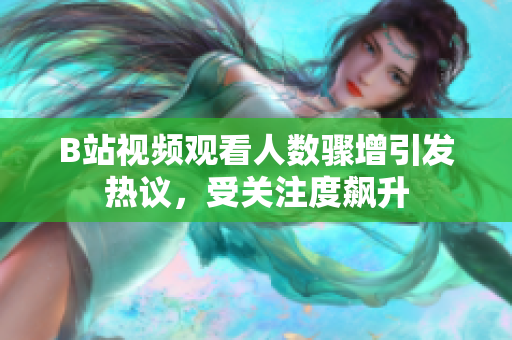 B站視頻觀看人數(shù)驟增引發(fā)熱議，受關注度飆升