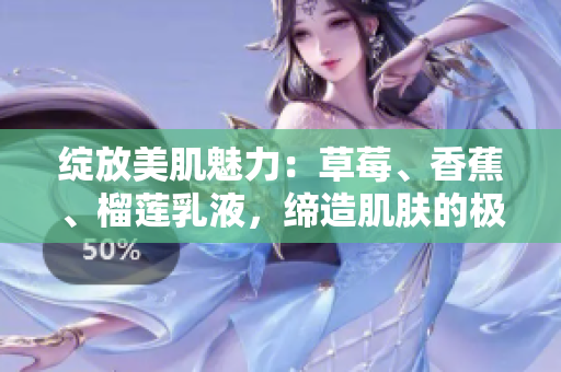綻放美肌魅力：草莓、香蕉、榴蓮乳液，締造肌膚的極致呵護(hù)