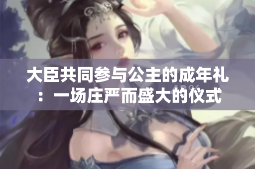 大臣共同參與公主的成年禮：一場(chǎng)莊嚴(yán)而盛大的儀式