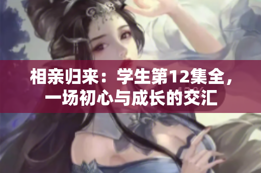 相親歸來：學(xué)生第12集全，一場初心與成長的交匯