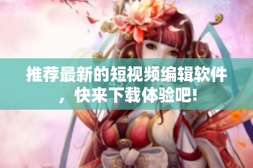推薦最新的短視頻編輯軟件，快來下載體驗(yàn)吧!