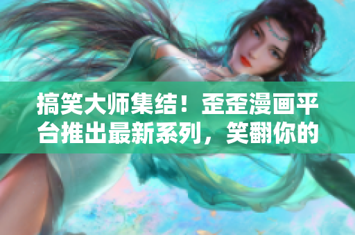 搞笑大師集結(jié)！歪歪漫畫平臺推出最新系列，笑翻你的世界！