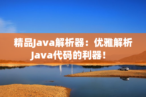 精品Java解析器：優(yōu)雅解析Java代碼的利器！ 