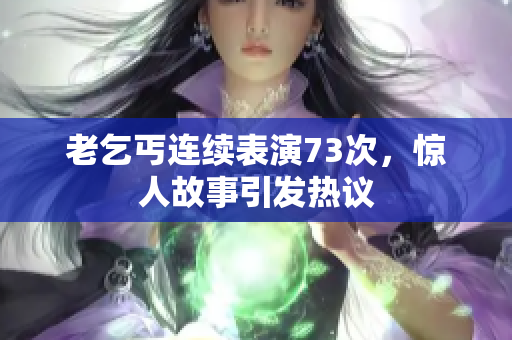 老乞丐連續(xù)表演73次，驚人故事引發(fā)熱議