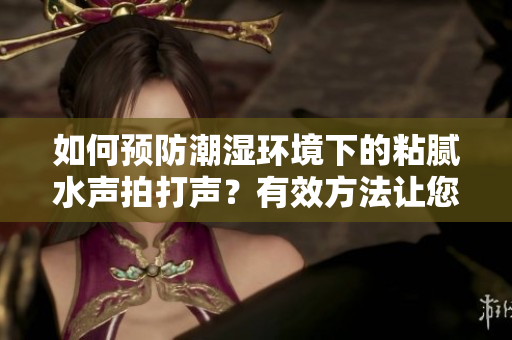 如何預(yù)防潮濕環(huán)境下的粘膩水聲拍打聲？有效方法讓您告別潮濕帶來的困擾