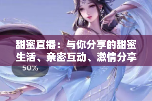 甜蜜直播：與你分享的甜蜜生活、親密互動(dòng)、激情分享