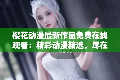 櫻花動(dòng)漫最新作品免費(fèi)在線觀看：精彩動(dòng)漫精選，盡在指尖視界