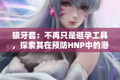 狼牙套：不再只是避孕工具，探索其在預(yù)防HNP中的潛力