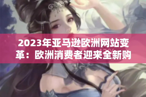 2023年亞馬遜歐洲網(wǎng)站變革：歐洲消費(fèi)者迎來全新購物體驗(yàn)