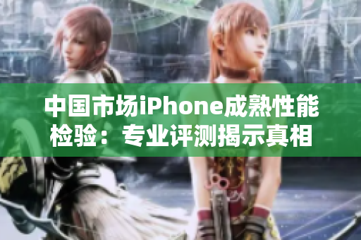 中國市場iPhone成熟性能檢驗(yàn)：專業(yè)評(píng)測揭示真相