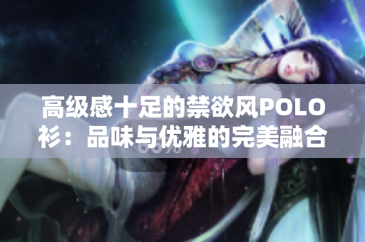 高級(jí)感十足的禁欲風(fēng)POLO衫：品味與優(yōu)雅的完美融合