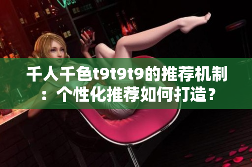 千人千色t9t9t9的推薦機制：個性化推薦如何打造？