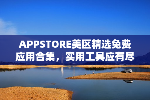 APPSTORE美區(qū)精選免費(fèi)應(yīng)用合集，實(shí)用工具應(yīng)有盡有