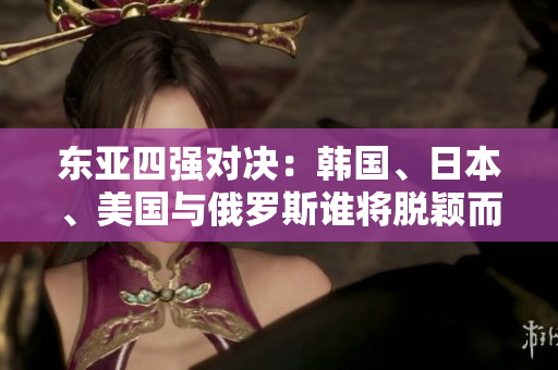 東亞四強對決：韓國、日本、美國與俄羅斯誰將脫穎而出？