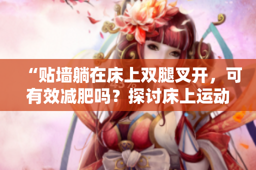 “貼墻躺在床上雙腿叉開(kāi)，可有效減肥嗎？探討床上運(yùn)動(dòng)對(duì)身體的影響”