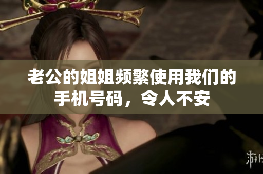 老公的姐姐頻繁使用我們的手機(jī)號(hào)碼，令人不安