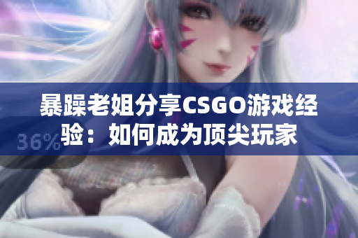 暴躁老姐分享CSGO游戲經(jīng)驗(yàn)：如何成為頂尖玩家