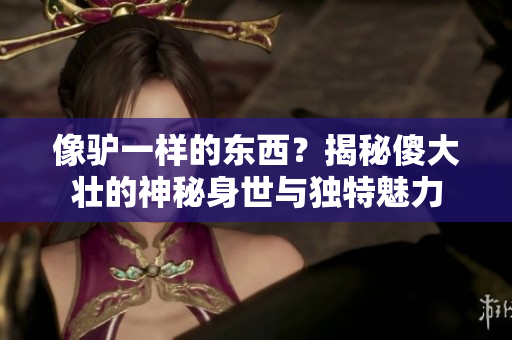 像驢一樣的東西？揭秘傻大壯的神秘身世與獨(dú)特魅力