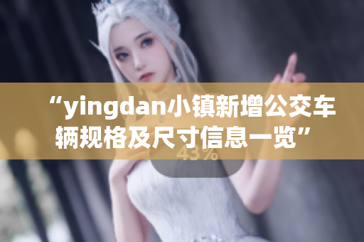 “yingdan小鎮(zhèn)新增公交車(chē)輛規(guī)格及尺寸信息一覽”