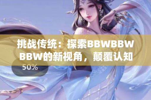 挑戰(zhàn)傳統(tǒng)：探索BBWBBWBBW的新視角，顛覆認(rèn)知、拓展想象