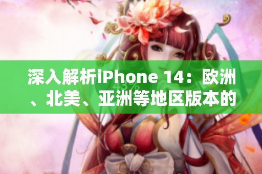 深入解析iPhone 14：歐洲、北美、亞洲等地區(qū)版本的差異與特色分析