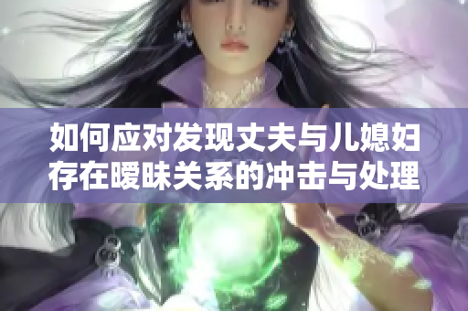 如何應(yīng)對發(fā)現(xiàn)丈夫與兒媳婦存在曖昧關(guān)系的沖擊與處理策略