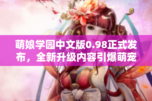 萌娘學(xué)園中文版0.98正式發(fā)布，全新升級(jí)內(nèi)容引爆萌寵狂潮