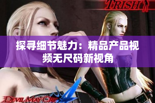 探尋細(xì)節(jié)魅力：精品產(chǎn)品視頻無尺碼新視角
