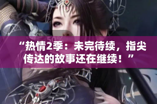 “熱情2季：未完待續(xù)，指尖傳達(dá)的故事還在繼續(xù)！”
