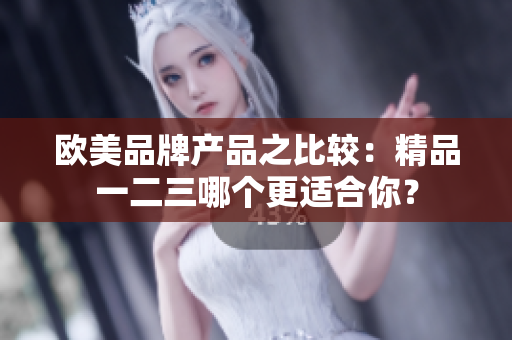 歐美品牌產(chǎn)品之比較：精品一二三哪個更適合你？