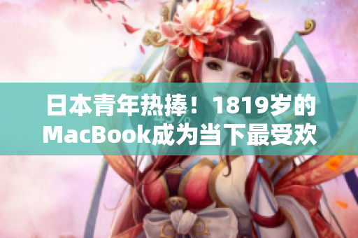 日本青年熱捧！1819歲的MacBook成為當(dāng)下最受歡迎的筆記本電腦之一