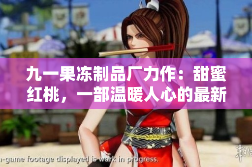 九一果凍制品廠力作:甜蜜紅桃,一部溫暖人心的最新電視劇 九一果凍制品廠力作:甜蜜紅桃,一部溫暖人心的最新電視劇
