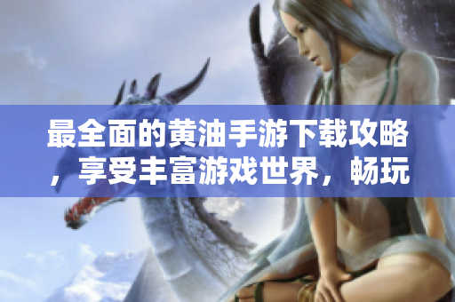 最全面的黃油手游下載攻略，享受豐富游戲世界，暢玩精彩體驗