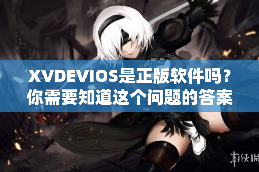 XVDEVIOS是正版軟件嗎？你需要知道這個(gè)問(wèn)題的答案