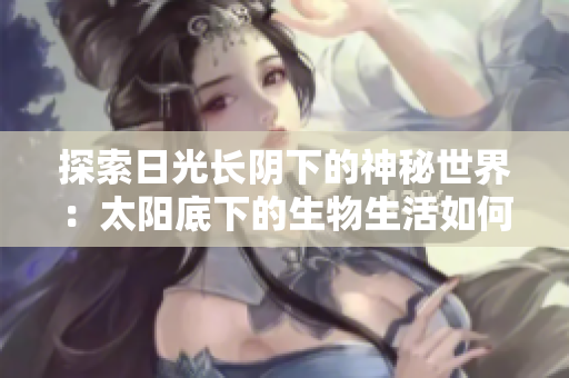 探索日光長(zhǎng)陰下的神秘世界：太陽(yáng)底下的生物生活如何適應(yīng)漫長(zhǎng)的光照？