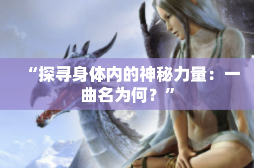 “探尋身體內(nèi)的神秘力量：一曲名為何？”