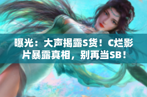 曝光：大聲揭露S貨！C爛影片暴露真相，別再當(dāng)SB！