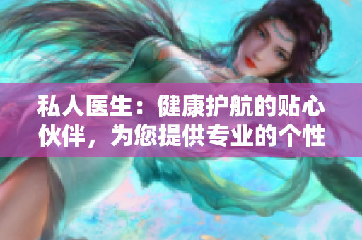 私人醫(yī)生：健康護(hù)航的貼心伙伴，為您提供專業(yè)的個(gè)性化醫(yī)療服務(wù)