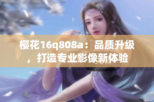 櫻花16q808a：品質(zhì)升級，打造專業(yè)影像新體驗