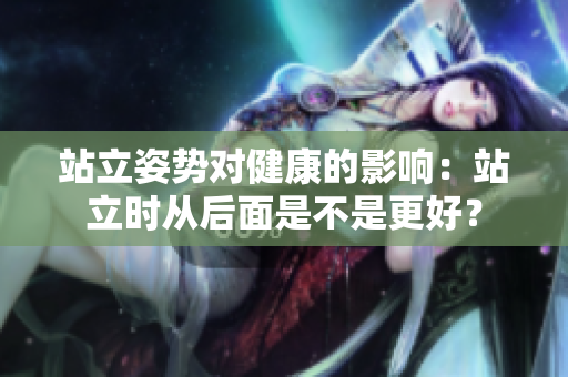 站立姿勢對健康的影響：站立時從后面是不是更好？