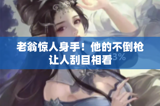 老翁驚人身手！他的不倒槍讓人刮目相看