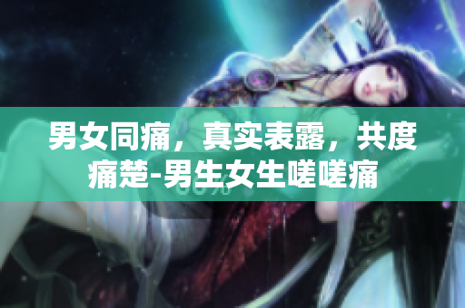 男女同痛，真實表露，共度痛楚-男生女生嗟嗟痛